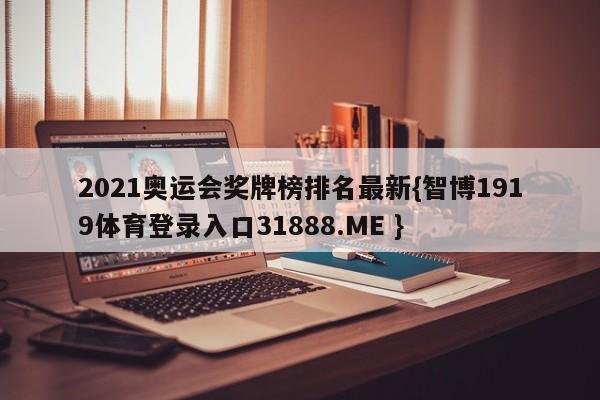 2021奥运会奖牌榜排名最新{智博1919体育登录入口31888.ME }