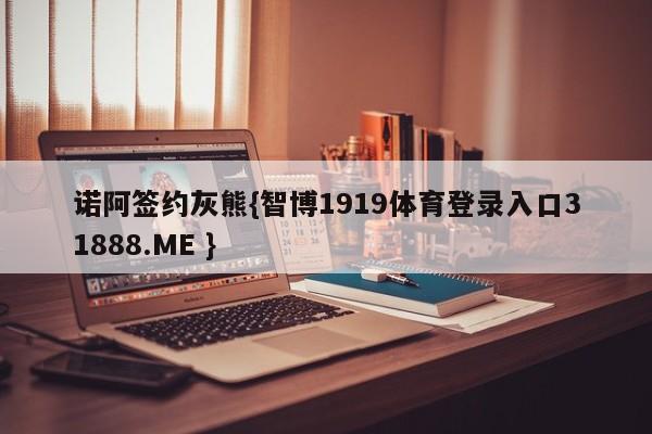 诺阿签约灰熊{智博1919体育登录入口31888.ME }