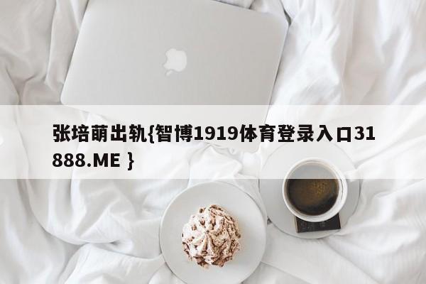 张培萌出轨{智博1919体育登录入口31888.ME }