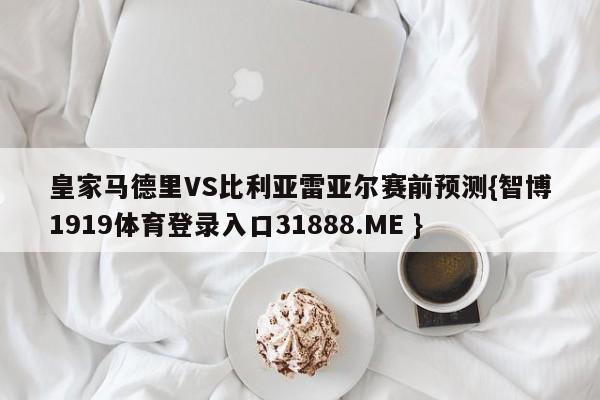 皇家马德里VS比利亚雷亚尔赛前预测{智博1919体育登录入口31888.ME }