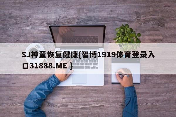 SJ神童恢复健康{智博1919体育登录入口31888.ME }