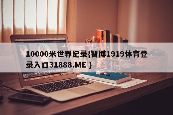 10000米世界纪录{智博1919体育登录入口31888.ME }