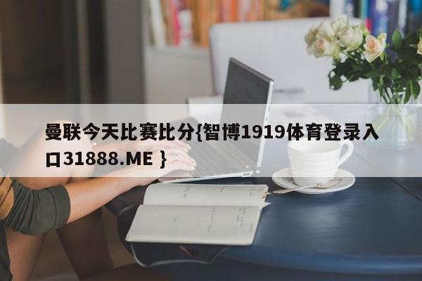 曼联今天比赛比分{智博1919体育登录入口31888.ME }