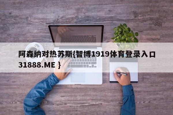 阿森纳对热苏斯{智博1919体育登录入口31888.ME }