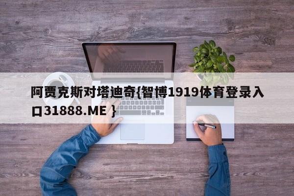 阿贾克斯对塔迪奇{智博1919体育登录入口31888.ME }
