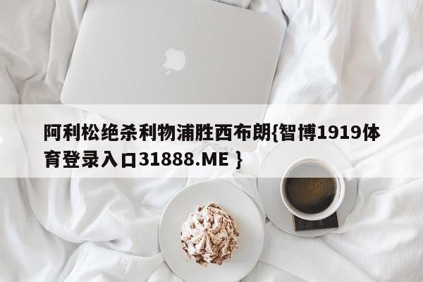 阿利松绝杀利物浦胜西布朗{智博1919体育登录入口31888.ME }