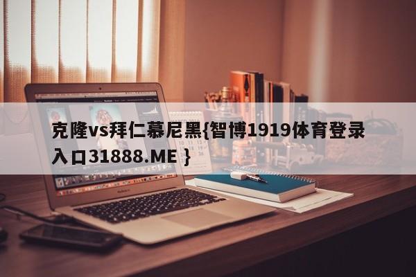 克隆vs拜仁慕尼黑{智博1919体育登录入口31888.ME }