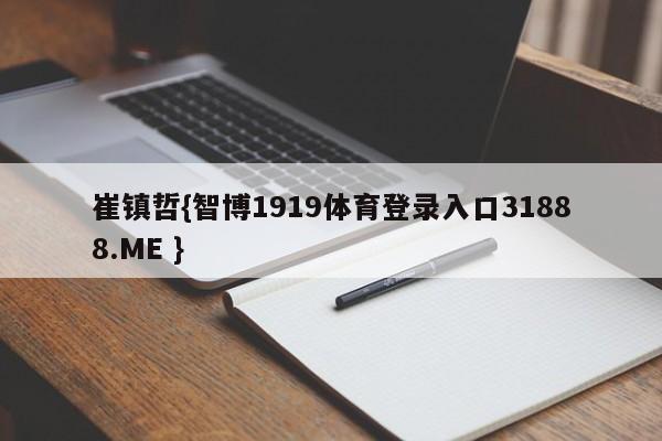 崔镇哲{智博1919体育登录入口31888.ME }