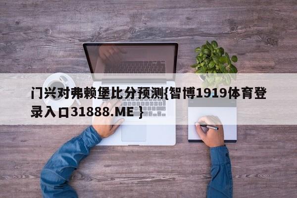 门兴对弗赖堡比分预测{智博1919体育登录入口31888.ME }