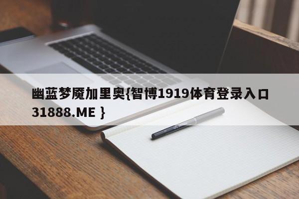 幽蓝梦魇加里奥{智博1919体育登录入口31888.ME }