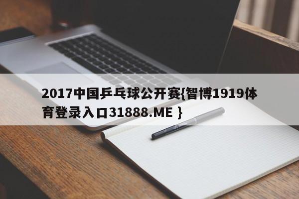 2017中国乒乓球公开赛{智博1919体育登录入口31888.ME }