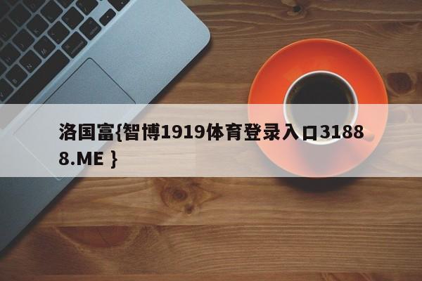 洛国富{智博1919体育登录入口31888.ME }