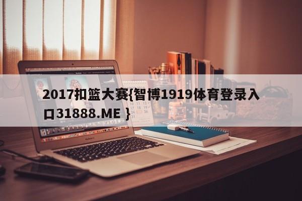 2017扣篮大赛{智博1919体育登录入口31888.ME }