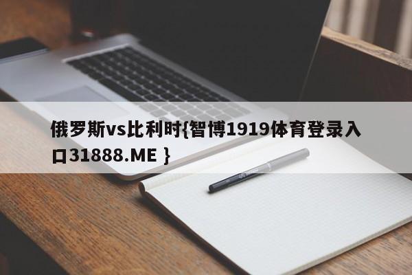 俄罗斯vs比利时{智博1919体育登录入口31888.ME }