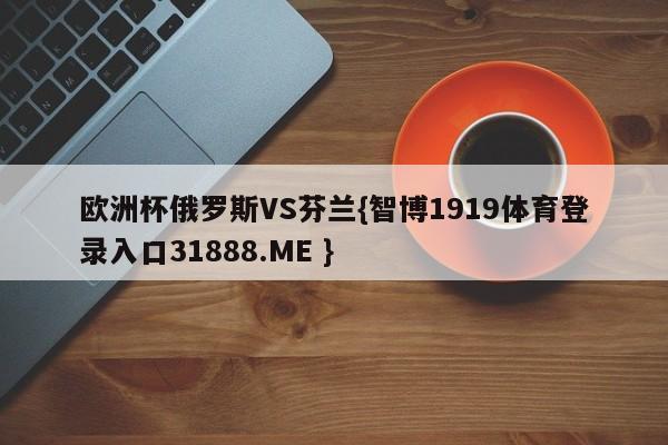 欧洲杯俄罗斯VS芬兰{智博1919体育登录入口31888.ME }