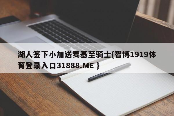 湖人签下小加送麦基至骑士{智博1919体育登录入口31888.ME }