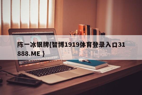 陈一冰银牌{智博1919体育登录入口31888.ME }