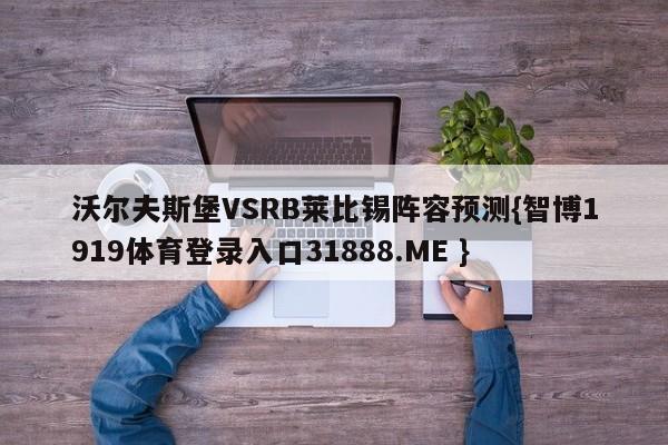 沃尔夫斯堡VSRB莱比锡阵容预测{智博1919体育登录入口31888.ME }