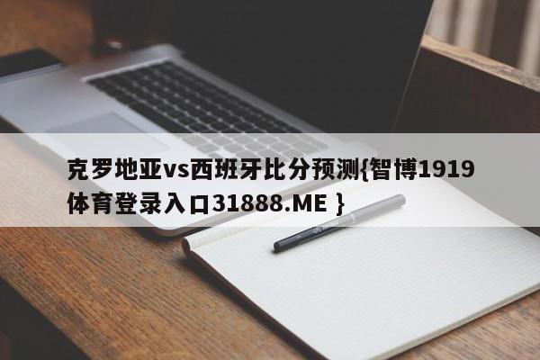 克罗地亚vs西班牙比分预测{智博1919体育登录入口31888.ME }