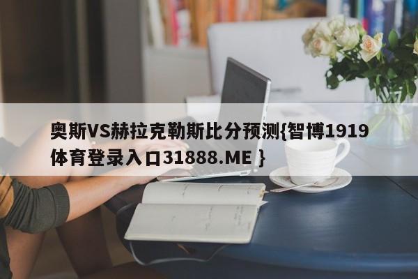 奥斯VS赫拉克勒斯比分预测{智博1919体育登录入口31888.ME }