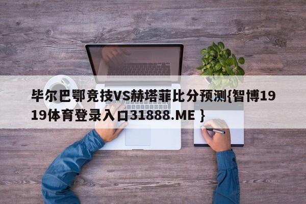 毕尔巴鄂竞技VS赫塔菲比分预测{智博1919体育登录入口31888.ME }