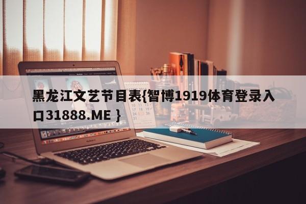 黑龙江文艺节目表{智博1919体育登录入口31888.ME }