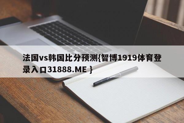 法国vs韩国比分预测{智博1919体育登录入口31888.ME }