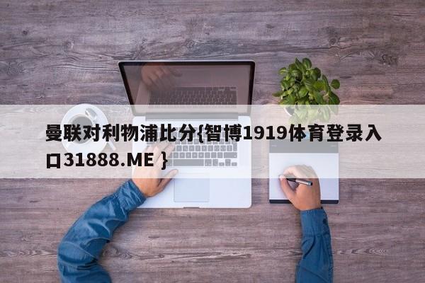 曼联对利物浦比分{智博1919体育登录入口31888.ME }